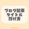 ブログ記事のタイトルのつけ方【テンプレ10個有り】