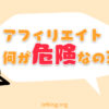 アフィリエイトの危険性をわかりやすく解説【リスクを最小限に抑える】