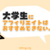 大学生にアフィリエイトがおすすめできない理由【大切なものを失います】