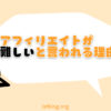 アフィリエイトが難しいと言われるのは何故？【主婦・学生でもチャンスあり】