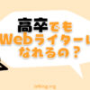 高卒でWebライターになれる？収入をあげるために必要な事とは？